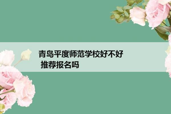 青岛平度师范学校好不好     推荐报名吗