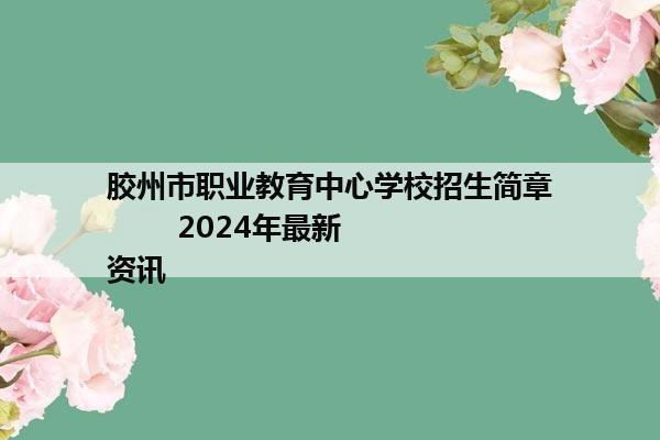 胶州市职业教育中心学校招生简章        2024年最新资讯