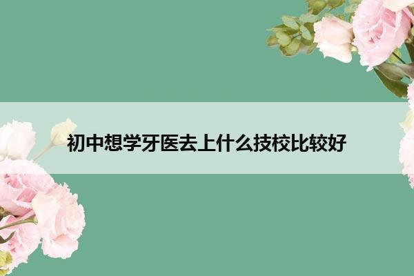 初中想学牙医去上什么技校比较好