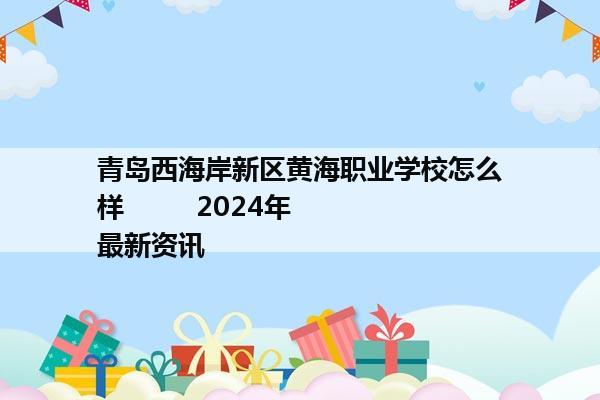 青岛西海岸新区黄海职业学校怎么样         2024年最新资讯