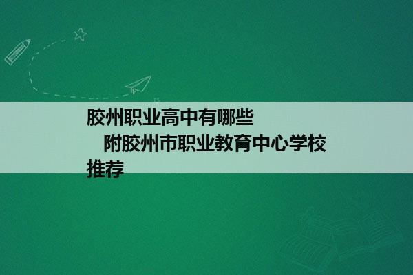 胶州职业高中有哪些         附胶州市职业教育中心学校推荐