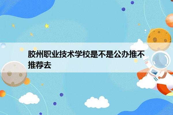 胶州职业技术学校是不是公办推不推荐去