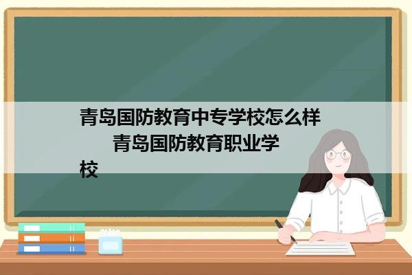 青岛国防教育中专学校怎么样        青岛国防教育职业学校