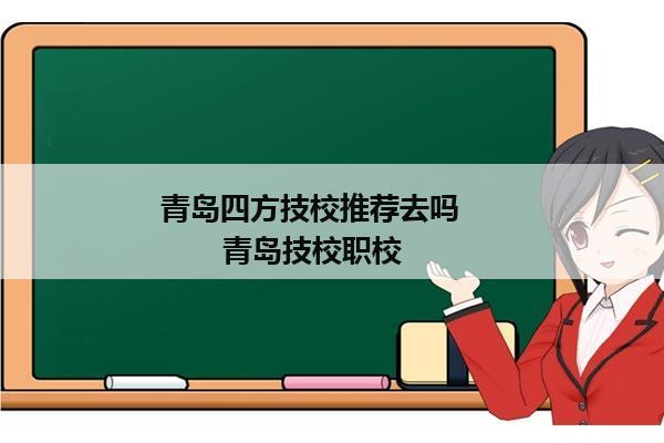 青岛四方技校推荐去吗            青岛技校职校