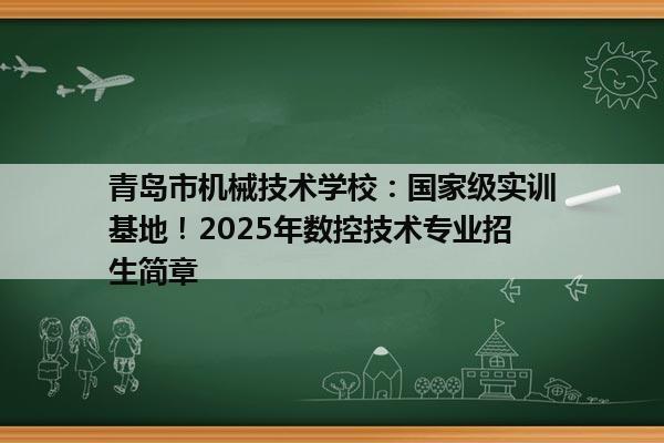 青岛市机械技术学校：国家级实训基地！2025年数控技术专业招生简章