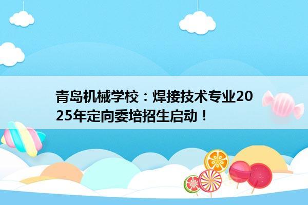 青岛机械学校：焊接技术专业2025年定向委培招生启动！