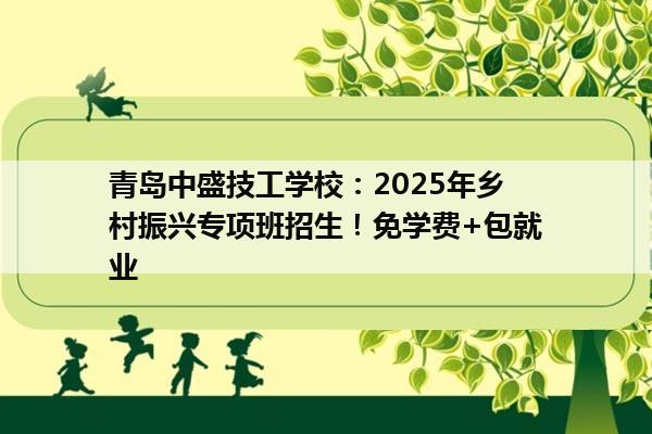 青岛中盛技工学校：2025年乡村振兴专项班招生！免学费+包就业