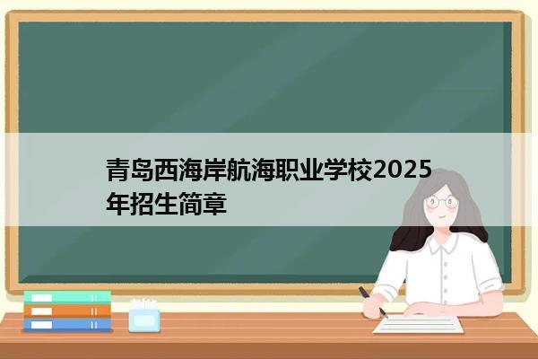 青岛西海岸航海职业学校2025年招生简章