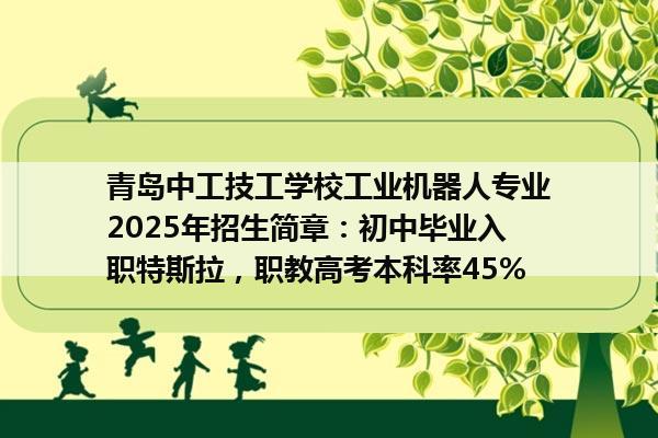 青岛中工技工学校工业机器人专业2025年招生简章：初中毕业入职特斯拉，职教高考本科率45%