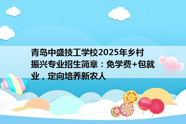 青岛中盛技工学校2025年乡村振兴专业招生简章：免学费+包就业，定向培养新农人