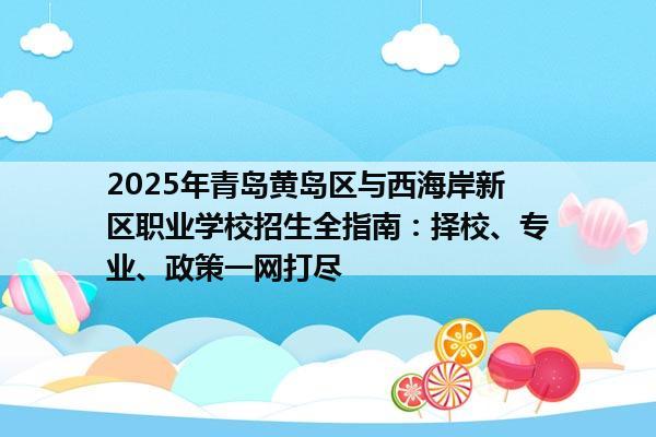 2025年青岛黄岛区与西海岸新区职业学校招生全指南：择校、专业、政策一网打尽