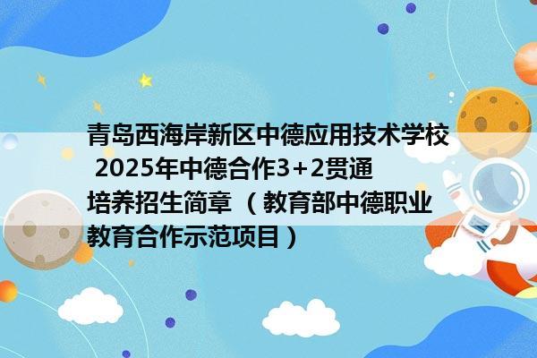 青岛西海岸新区中德应用技术学校 2025年中德合作3+2贯通培养招生简章 （教育部中德职业教育合作示范项目）