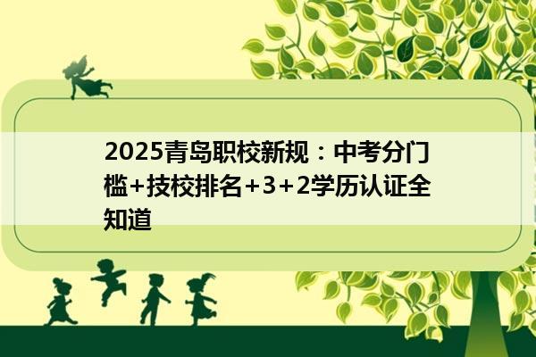 2025青岛职校新规：中考分门槛+技校排名+3+2学历认证全知道