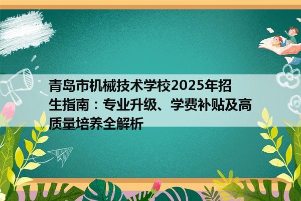 青岛市机械技术学校2025年招生指南：专业升级、学费补贴及高质量培养全解析