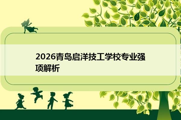 2026青岛启洋技工学校专业强项解析 2026青岛启洋技工学校专业强项解析