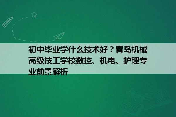 初中毕业学什么技术好?青岛机械高级技工学校数控、机电、护理专业前景解析 初中毕业学什么技术好?青岛机械高级技工学校数控、机电、护理专业前景解析