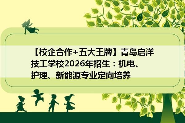 【校企合作+五大王牌】青岛启洋技工学校2026年招生：机电、护理、新能源专业定向培养