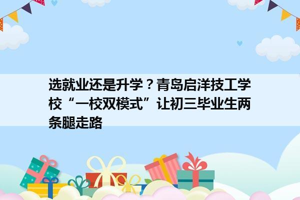 选就业还是升学？青岛启洋技工学校“一校双模式”让初三毕业生两条腿走路